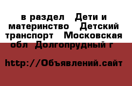  в раздел : Дети и материнство » Детский транспорт . Московская обл.,Долгопрудный г.